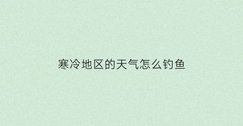 “寒冷地区的天气怎么钓鱼(寒冷地区的天气怎么钓鱼最好)