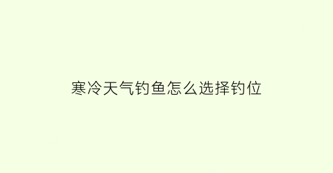寒冷天气钓鱼怎么选择钓位(天气冷了钓鱼选择钓深和浅)
