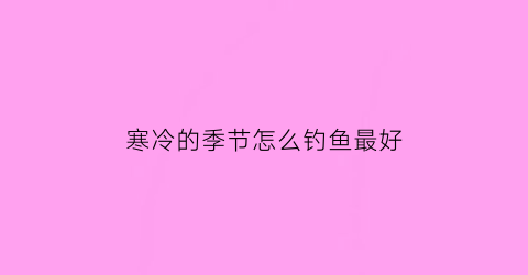 “寒冷的季节怎么钓鱼最好(寒冷的季节怎么钓鱼最好视频)