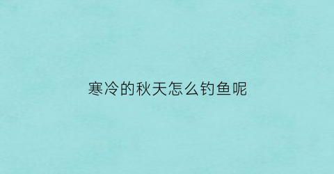 “寒冷的秋天怎么钓鱼呢(秋季天气冷钓鱼怎么钓)