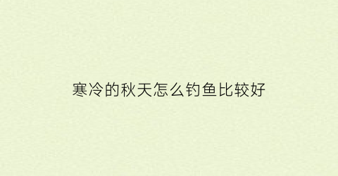 寒冷的秋天怎么钓鱼比较好(深秋天气突然变冷钓鱼怎样)