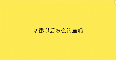 寒露以后怎么钓鱼呢(寒露之后如何钓鱼)