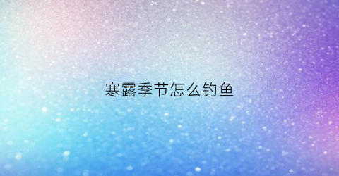 寒露季节怎么钓鱼(寒露季节钓鱼最佳时间和方法)