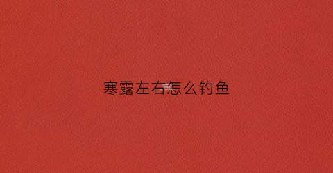 寒露左右怎么钓鱼(寒露后怎么钓大鱼)