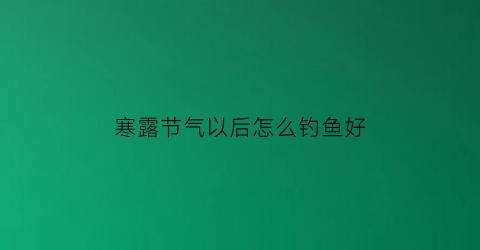 “寒露节气以后怎么钓鱼好(寒露节后如何野钓)