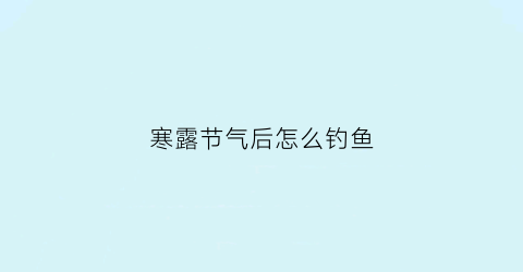 寒露节气后怎么钓鱼(寒露过后钓鱼有什么诀窍)