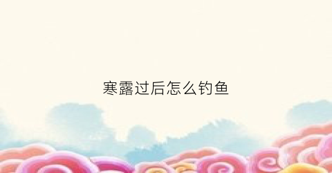 寒露过后怎么钓鱼(寒露过后钓鱼塘夜里鱼口好吗)