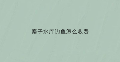寨子水库钓鱼怎么收费(寨子沟生态农家乐)