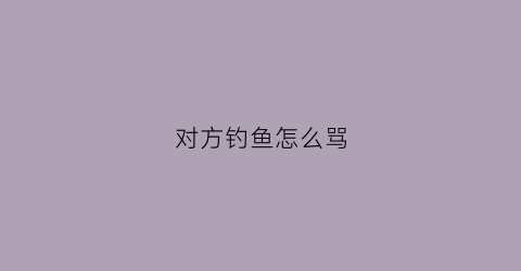 对方钓鱼怎么骂(对方钓鱼怎么骂回去)