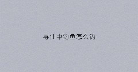 寻仙中钓鱼怎么钓(寻仙任务攻略)