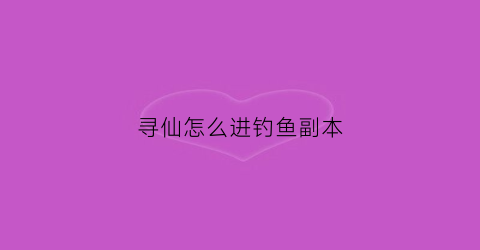 寻仙怎么进钓鱼副本(寻仙钓鱼图获得途径)