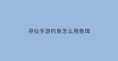 “寻仙手游钓鱼怎么用鱼饵(寻仙钓鱼图)