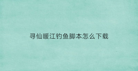 “寻仙暖江钓鱼脚本怎么下载(寻仙辅助脚本)