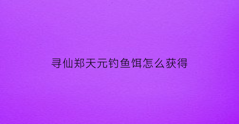 “寻仙郑天元钓鱼饵怎么获得(寻仙天品)