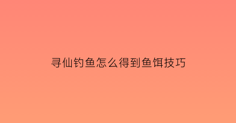 寻仙钓鱼怎么得到鱼饵技巧(寻仙手游钓鱼)