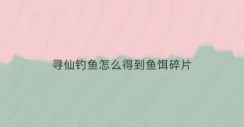 “寻仙钓鱼怎么得到鱼饵碎片(寻仙手游钓鱼)