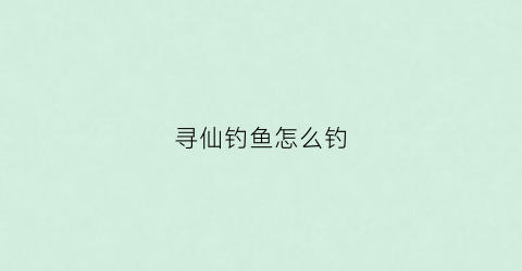 寻仙钓鱼怎么钓(寻仙钓鱼钓出龙)