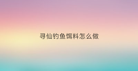 “寻仙钓鱼饵料怎么做(寻仙秘制调料)
