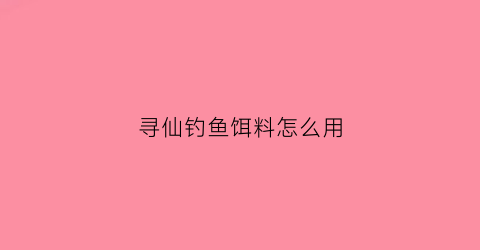 寻仙钓鱼饵料怎么用(寻仙钓鱼饵料怎么用最好)
