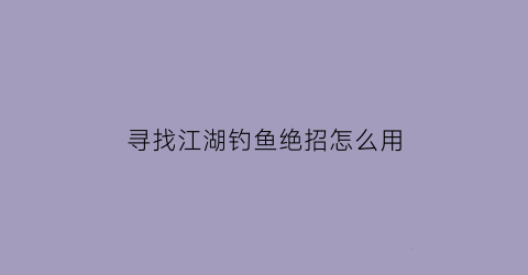 “寻找江湖钓鱼绝招怎么用(寻找江湖钓鱼绝招怎么用啊)
