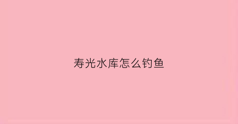 寿光水库怎么钓鱼(寿光附近野钓的地方)