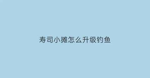 寿司小摊怎么升级钓鱼