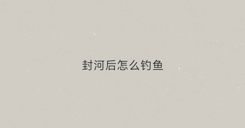 封河后怎么钓鱼(封河流量)