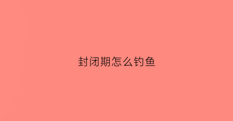 封闭期怎么钓鱼