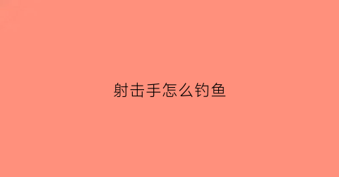 射击手怎么钓鱼(射击手钓鱼图鉴)