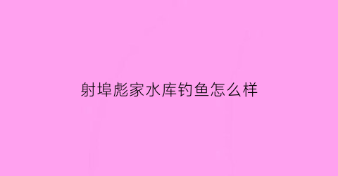 射埠彪家水库钓鱼怎么样(射埠彪家水库钓鱼怎么样啊)