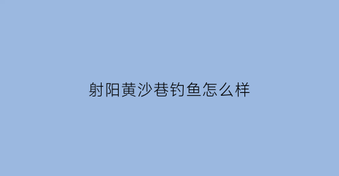 “射阳黄沙巷钓鱼怎么样(射阳黄沙巷钓鱼怎么样啊)