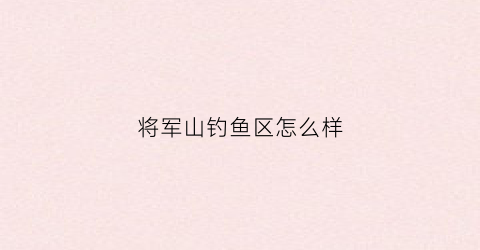 将军山钓鱼区怎么样(将军山水库)