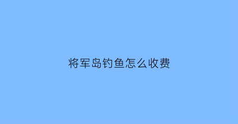 “将军岛钓鱼怎么收费(将军和钓鱼岛哪个区好)