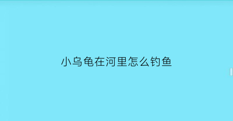 小乌龟在河里怎么钓鱼(小乌龟在河里怎么钓鱼视频)