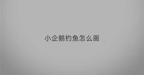 小企鹅钓鱼怎么画(小企鹅去钓鱼)