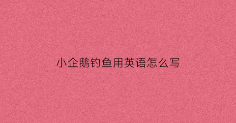 “小企鹅钓鱼用英语怎么写(小企鹅钓鱼遇到了鳄鱼和大鲨鱼)