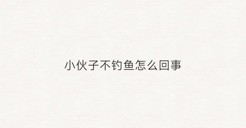 小伙子不钓鱼怎么回事(不爱钓鱼的男人性格解析)