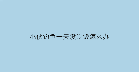 小伙钓鱼一天没吃饭怎么办(钓鱼半天没有鱼吃)