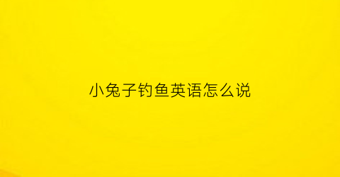 小兔子钓鱼英语怎么说