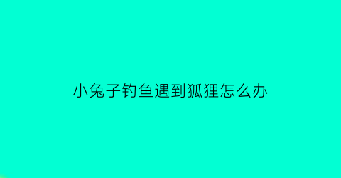 小兔子钓鱼遇到狐狸怎么办(有只兔子在钓鱼钓到鱼了兔子发现)