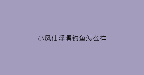 小凤仙浮漂钓鱼怎么样(小凤仙的漂怎么样)