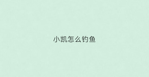小凯怎么钓鱼(小凯怎么钓鱼图片)