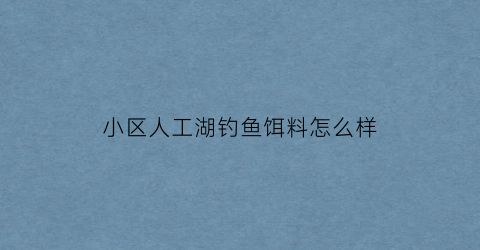 “小区人工湖钓鱼饵料怎么样(小区人工湖的10大优势)