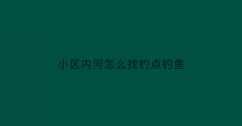 小区内河怎么找钓点钓鱼(小区内的河道该怎么管理)