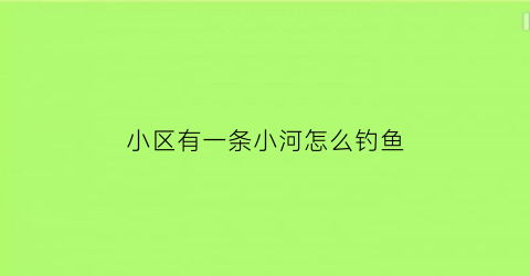 “小区有一条小河怎么钓鱼(小区里的河可以钓鱼吗)