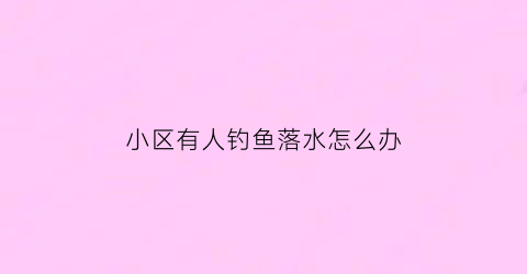 小区有人钓鱼落水怎么办(在小区钓鱼违法吗)