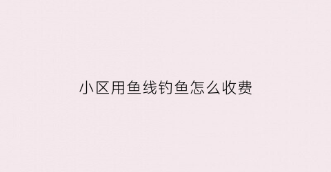“小区用鱼线钓鱼怎么收费(在小区里钓鱼违法吗)