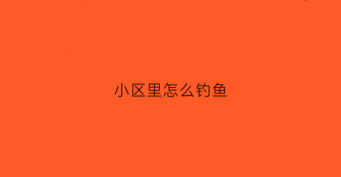 小区里怎么钓鱼(小区钓鱼最新法规)