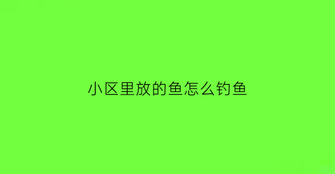 “小区里放的鱼怎么钓鱼(小区有鱼)