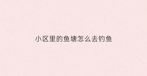 小区里的鱼塘怎么去钓鱼(小区里有池塘好么)